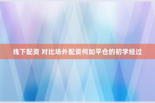 线下配资 对比场外配资何如平仓的初学经过
