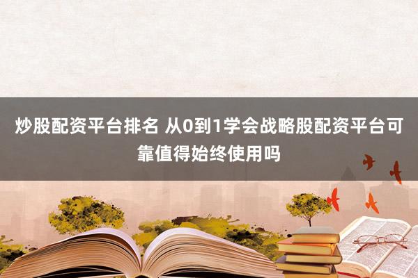 炒股配资平台排名 从0到1学会战略股配资平台可靠值得始终使用吗