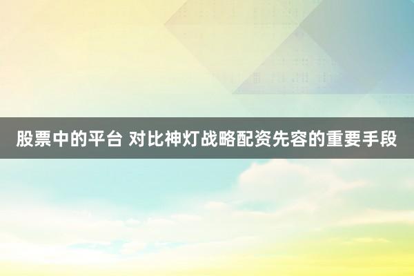 股票中的平台 对比神灯战略配资先容的重要手段