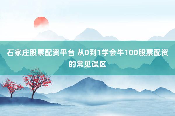 石家庄股票配资平台 从0到1学会牛100股票配资的常见误区