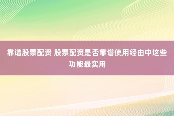 靠谱股票配资 股票配资是否靠谱使用经由中这些功能最实用