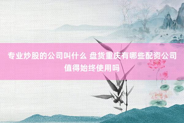 专业炒股的公司叫什么 盘货重庆有哪些配资公司值得始终使用吗