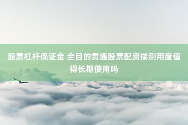 股票杠杆保证金 全目的贯通股票配资揣测用度值得长期使用吗