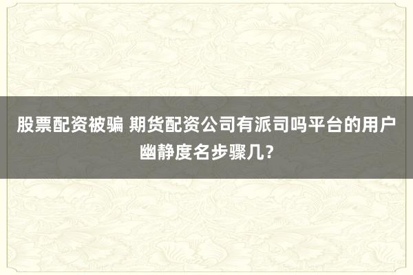 股票配资被骗 期货配资公司有派司吗平台的用户幽静度名步骤几？
