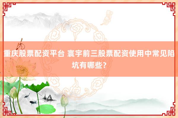 重庆股票配资平台 寰宇前三股票配资使用中常见陷坑有哪些？