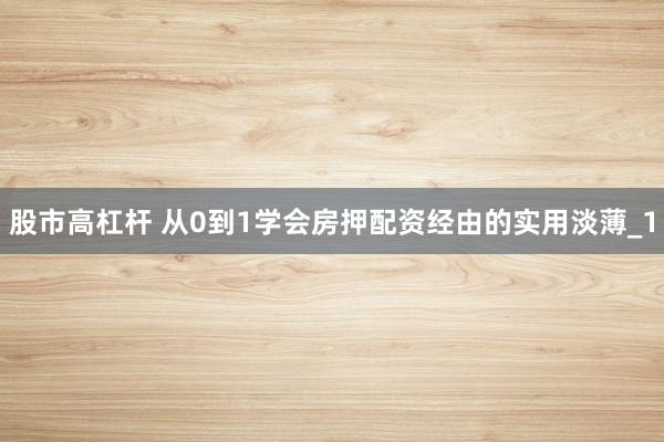 股市高杠杆 从0到1学会房押配资经由的实用淡薄_1
