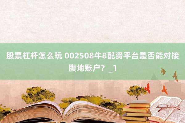股票杠杆怎么玩 002508牛8配资平台是否能对接腹地账户？_1