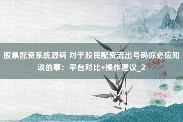股票配资系统源码 对于股民配资流出号码你必应知谈的事：平台对比+操作建议_2