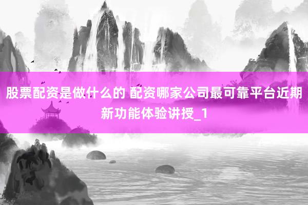 股票配资是做什么的 配资哪家公司最可靠平台近期新功能体验讲授_1