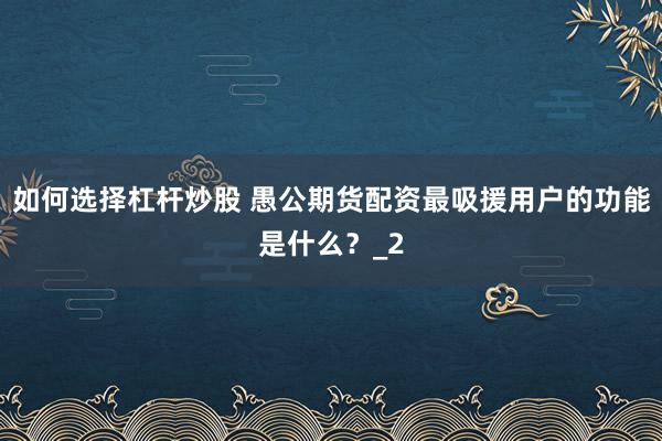 如何选择杠杆炒股 愚公期货配资最吸援用户的功能是什么？_2