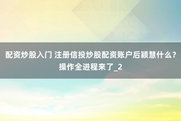 配资炒股入门 注册信投炒股配资账户后颖慧什么？操作全进程来了_2