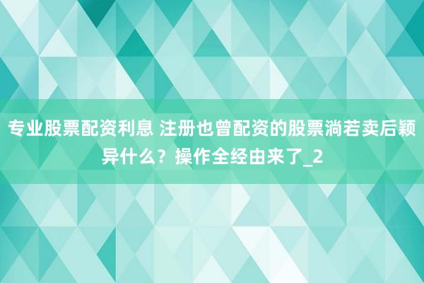 专业股票配资利息 注册也曾配资的股票淌若卖后颖异什么？操作全经由来了_2