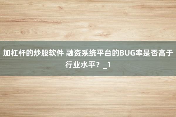 加杠杆的炒股软件 融资系统平台的BUG率是否高于行业水平？_1