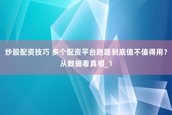 炒股配资技巧 多个配资平台跑路到底值不值得用？从数据看真相_1