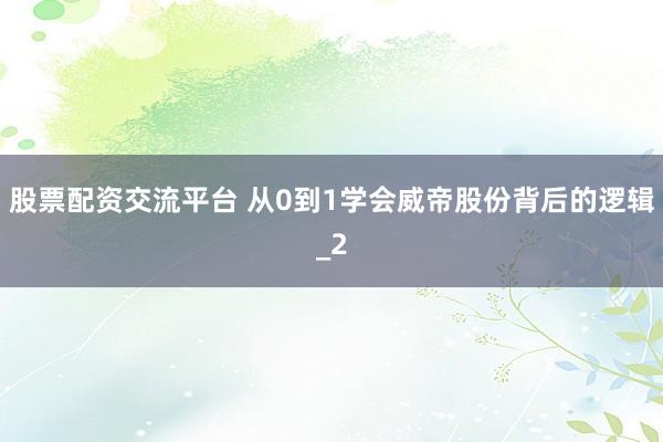 股票配资交流平台 从0到1学会威帝股份背后的逻辑_2