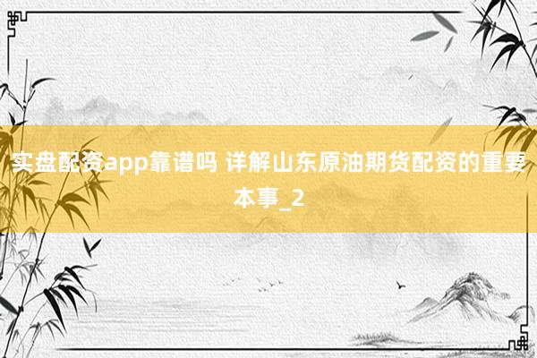 实盘配资app靠谱吗 详解山东原油期货配资的重要本事_2