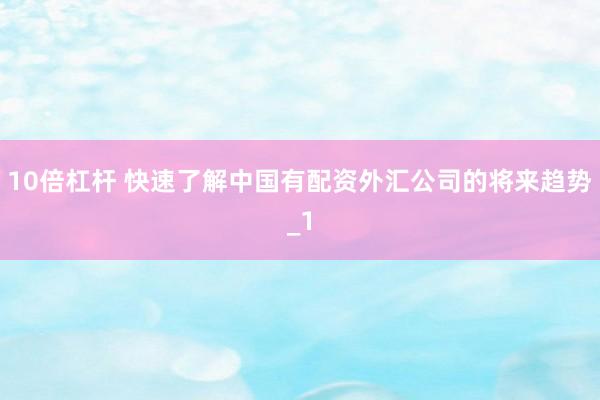 10倍杠杆 快速了解中国有配资外汇公司的将来趋势_1