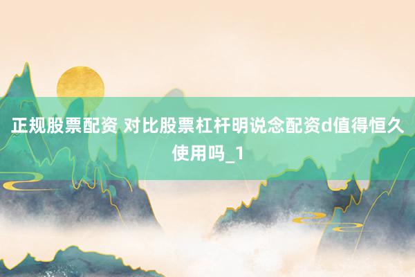 正规股票配资 对比股票杠杆明说念配资d值得恒久使用吗_1