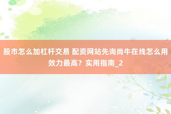 股市怎么加杠杆交易 配资网站先询尚牛在线怎么用效力最高？实用指南_2