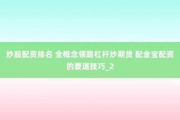 炒股配资排名 全概念领路杠杆炒期货 配金宝配资的要道技巧_2