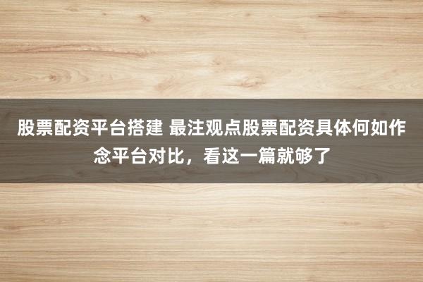 股票配资平台搭建 最注观点股票配资具体何如作念平台对比,看这一篇就够了