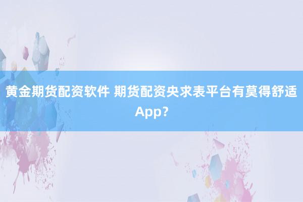 黄金期货配资软件 期货配资央求表平台有莫得舒适App？