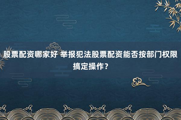 股票配资哪家好 举报犯法股票配资能否按部门权限搞定操作?