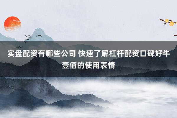 实盘配资有哪些公司 快速了解杠杆配资口碑好牛壹佰的使用表情