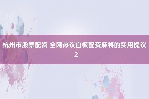 杭州市股票配资 全网热议白板配资麻将的实用提议_2