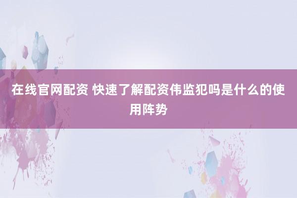 在线官网配资 快速了解配资伟监犯吗是什么的使用阵势