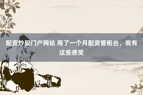 配资炒股门户网站 用了一个月配资管柜台，我有这些感受