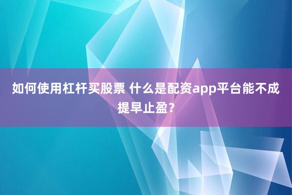 如何使用杠杆买股票 什么是配资app平台能不成提早止盈?